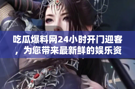 吃瓜爆料网24小时开门迎客，为您带来最新鲜的娱乐资讯！