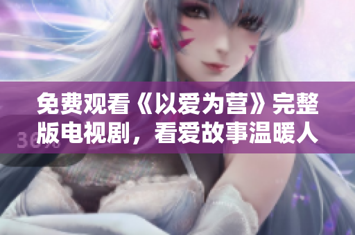 免费观看《以爱为营》完整版电视剧，看爱故事温暖人心