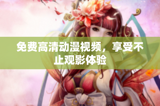 免费高清动漫视频，享受不止观影体验
