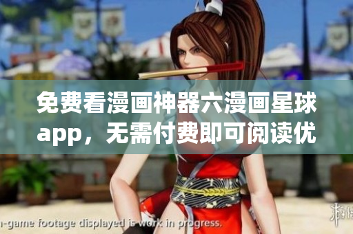 免费看漫画神器六漫画星球app，无需付费即可阅读优质漫画