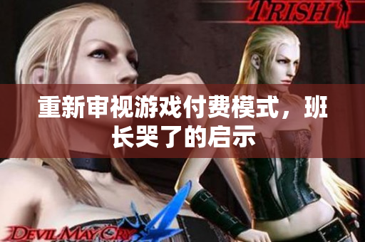 重新审视游戏付费模式，班长哭了的启示