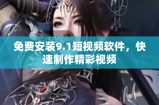 免费安装9.1短视频软件，快速制作精彩视频