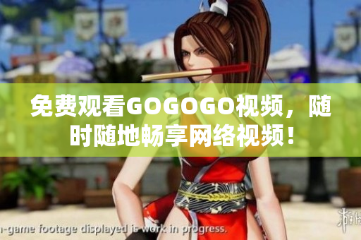 免费观看GOGOGO视频，随时随地畅享网络视频！