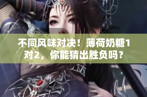 不同风味对决！薄荷奶糖1对2，你能猜出胜负吗？