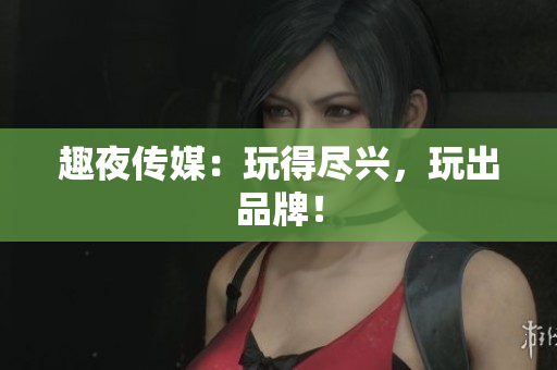 趣夜传媒：玩得尽兴，玩出品牌！