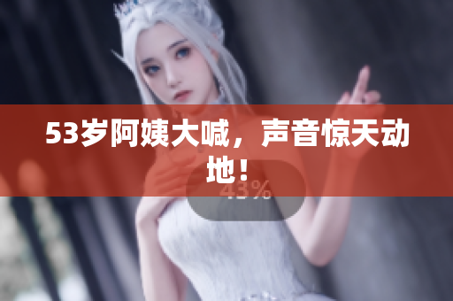 53岁阿姨大喊，声音惊天动地！