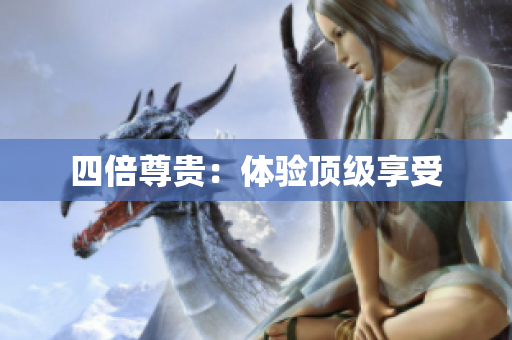 四倍尊贵：体验顶级享受