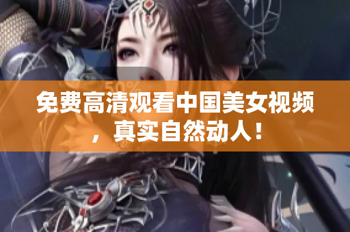免费高清观看中国美女视频，真实自然动人！