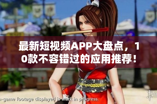 最新短视频APP大盘点，10款不容错过的应用推荐！