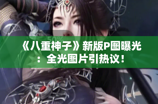 《八重神子》新版P图曝光：全光图片引热议！