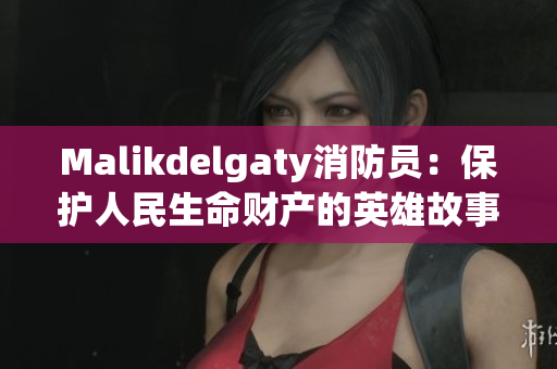 Malikdelgaty消防员：保护人民生命财产的英雄故事