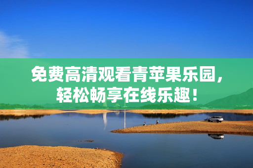 免费高清观看青苹果乐园，轻松畅享在线乐趣！