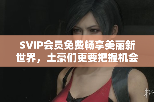 SVIP会员免费畅享美丽新世界，土豪们更要把握机会！