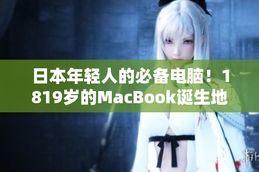 日本年轻人的必备电脑！1819岁的MacBook诞生地