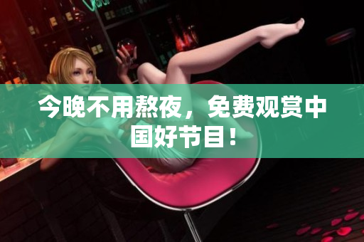 今晚不用熬夜，免费观赏中国好节目！