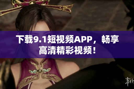 下载9.1短视频APP，畅享高清精彩视频！