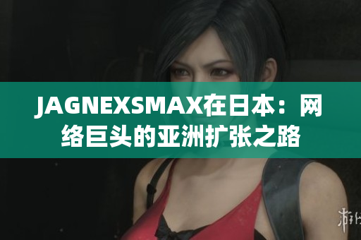 JAGNEXSMAX在日本：网络巨头的亚洲扩张之路