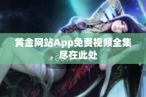黄金网站App免费视频全集，尽在此处
