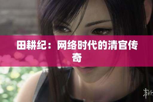 田耕纪：网络时代的清官传奇