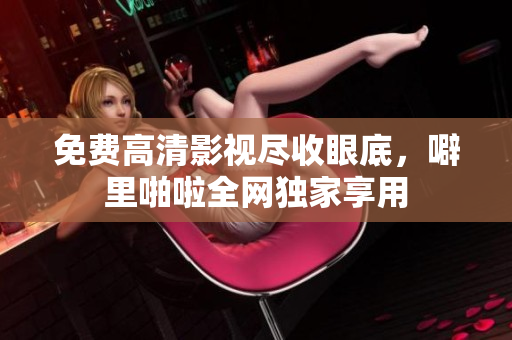 免费高清影视尽收眼底，噼里啪啦全网独家享用
