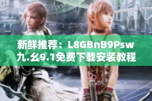 新鲜推荐：L8GBnB9Psw九.幺9.1免费下载安装教程