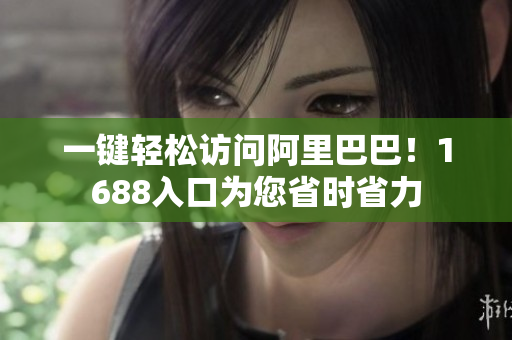一键轻松访问阿里巴巴！1688入口为您省时省力