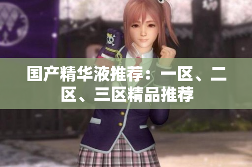 国产精华液推荐：一区、二区、三区精品推荐