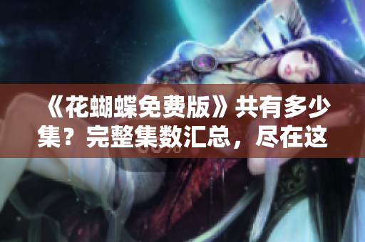 《花蝴蝶免费版》共有多少集？完整集数汇总，尽在这里！