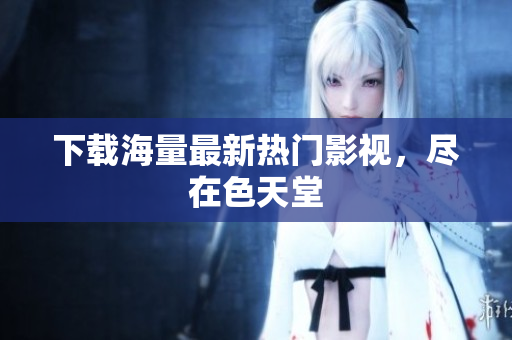 下载海量最新热门影视，尽在色天堂