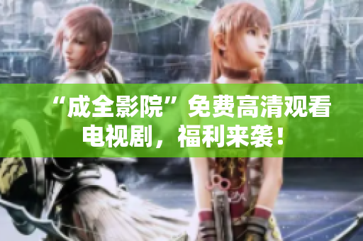 “成全影院”免费高清观看电视剧，福利来袭！