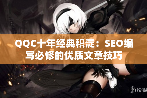 QQC十年经典积淀：SEO编写必修的优质文章技巧