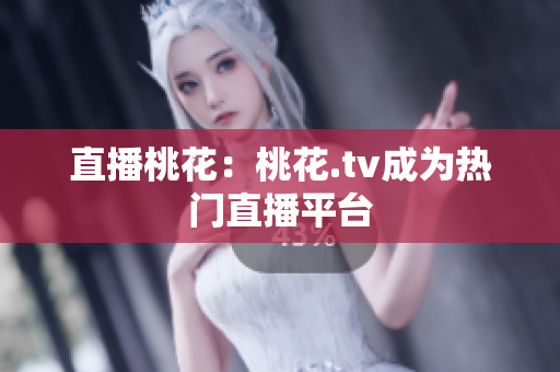 直播桃花：桃花.tv成为热门直播平台