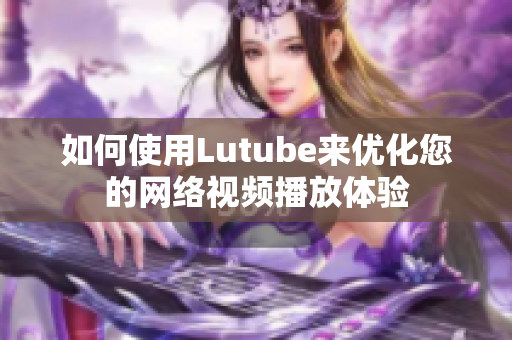 如何使用Lutube来优化您的网络视频播放体验