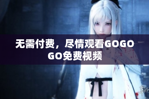 无需付费，尽情观看GOGOGO免费视频