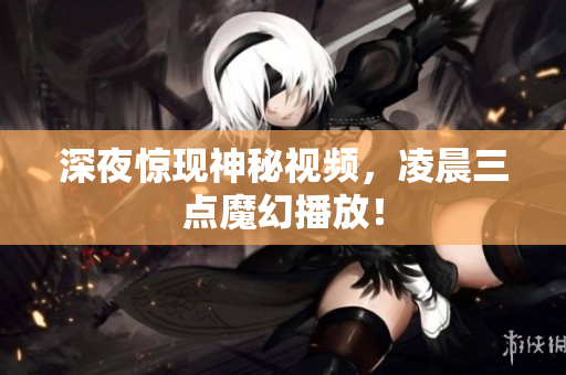 深夜惊现神秘视频，凌晨三点魔幻播放！