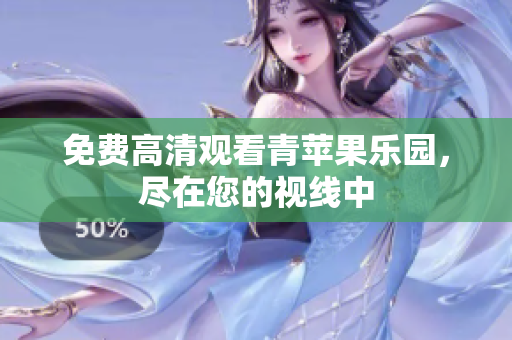 免费高清观看青苹果乐园，尽在您的视线中