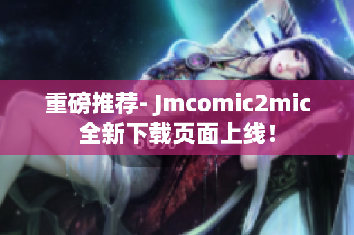 重磅推荐- Jmcomic2mic全新下载页面上线！