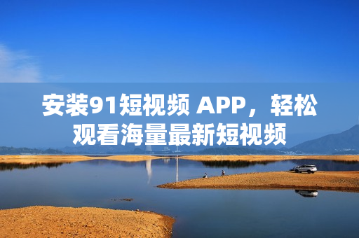 安装91短视频 APP，轻松观看海量最新短视频