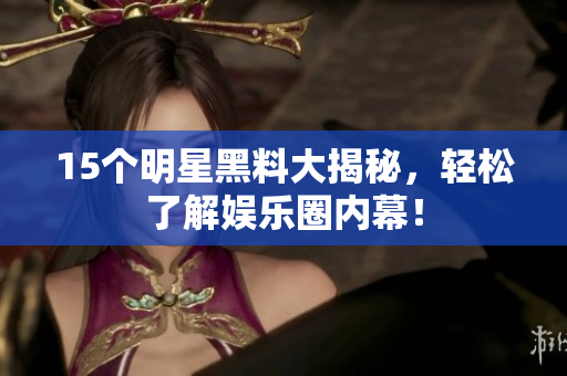 15个明星黑料大揭秘，轻松了解娱乐圈内幕！