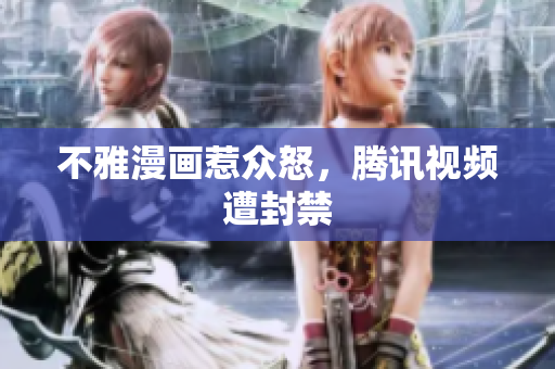 不雅漫画惹众怒，腾讯视频遭封禁