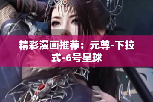 精彩漫画推荐：元尊-下拉式-6号星球