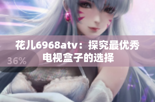 花儿6968atv：探究最优秀电视盒子的选择