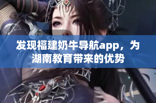 发现福建奶牛导航app，为湖南教育带来的优势