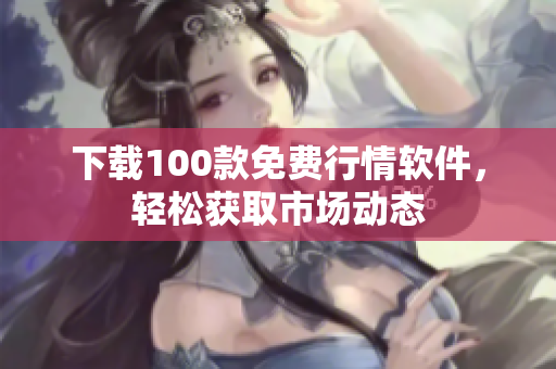 下载100款免费行情软件，轻松获取市场动态