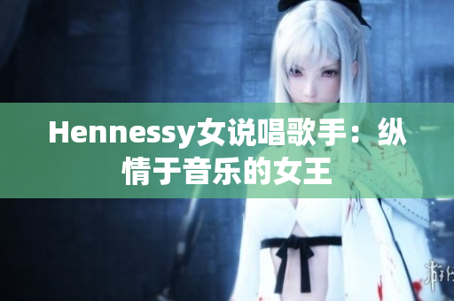 Hennessy女说唱歌手：纵情于音乐的女王