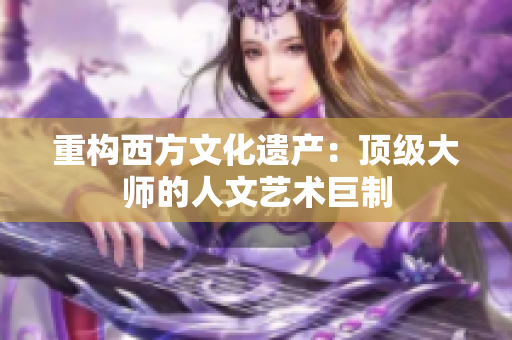 重构西方文化遗产：顶级大师的人文艺术巨制