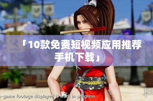 「10款免费短视频应用推荐手机下载」