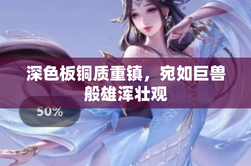 深色板铜质重镇，宛如巨兽般雄浑壮观