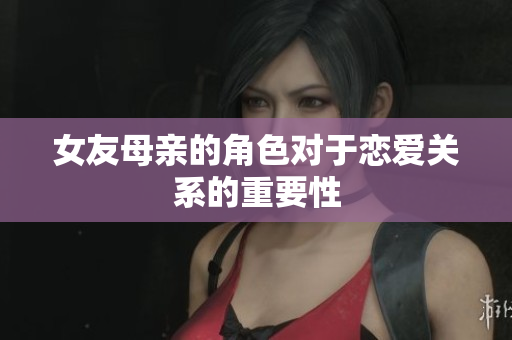 女友母亲的角色对于恋爱关系的重要性
