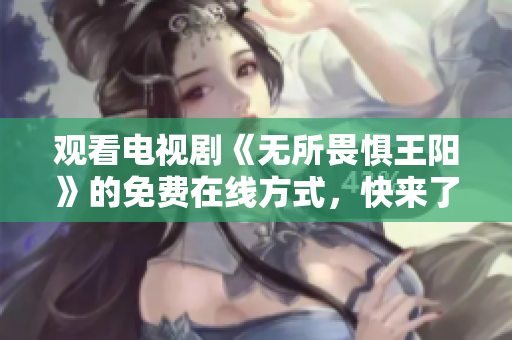 观看电视剧《无所畏惧王阳》的免费在线方式，快来了解！